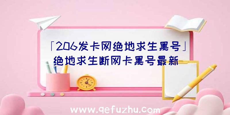 「206发卡网绝地求生黑号」|绝地求生断网卡黑号最新